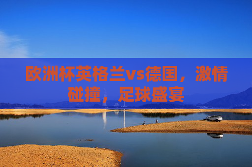 欧洲杯英格兰vs德国，激情碰撞，足球盛宴