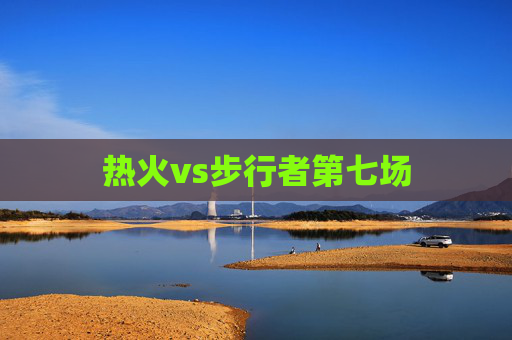 热火vs步行者第七场