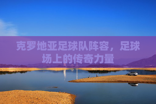 克罗地亚足球队阵容，足球场上的传奇力量