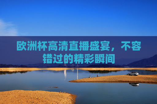 欧洲杯高清直播盛宴,不容错过的精彩瞬间 欧洲杯高清直播盛宴,不容错过的精彩瞬间