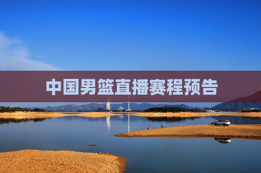 中国男篮直播赛程预告