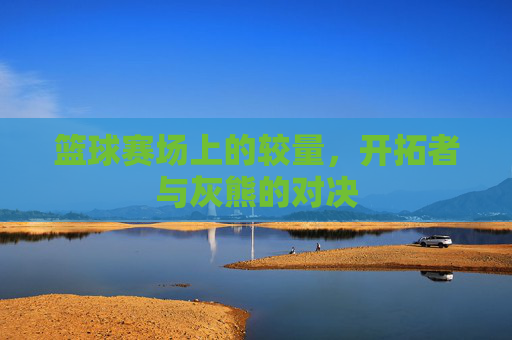 篮球赛场上的较量，开拓者与灰熊的对决