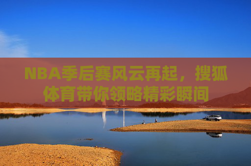 NBA季后赛风云再起，搜狐体育带你领略精彩瞬间