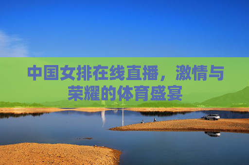 中国女排在线直播,激情与荣耀的体育盛宴 中国女排在线直播,激情与荣耀的体育盛宴