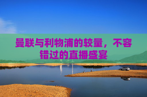曼联与利物浦的较量，不容错过的直播盛宴