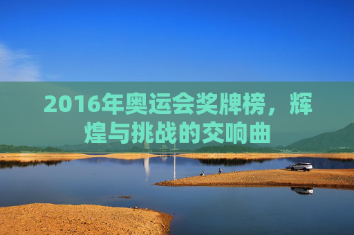 2016年奥运会奖牌榜，辉煌与挑战的交响曲