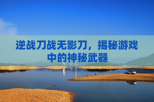 逆战刀战无影刀，揭秘游戏中的神秘武器