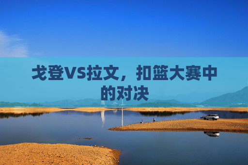 戈登VS拉文，扣篮大赛中的对决