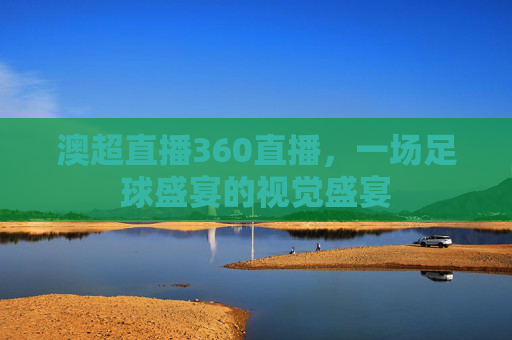 澳超直播360直播，一场足球盛宴的视觉盛宴