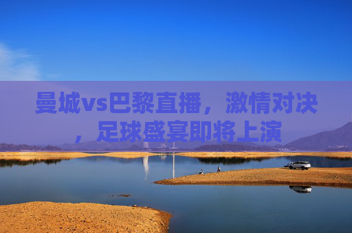 曼城vs巴黎直播，激情对决，足球盛宴即将上演