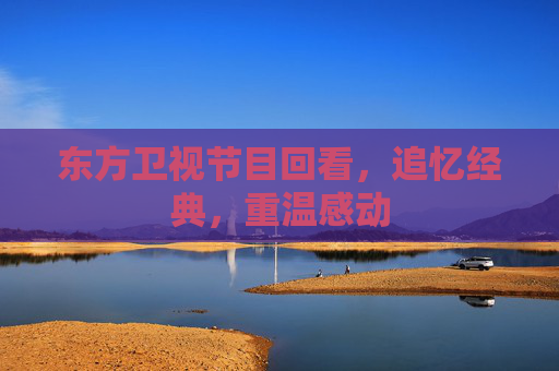 东方卫视节目回看，追忆经典，重温感动