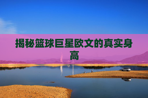 揭秘篮球巨星欧文的真实身高