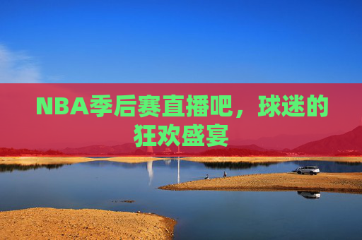 NBA季后赛直播吧，球迷的狂欢盛宴