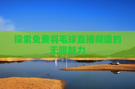 探索免费羽毛球直播频道的无限魅力