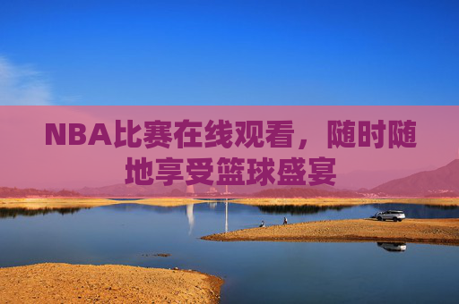NBA比赛在线观看，随时随地享受篮球盛宴