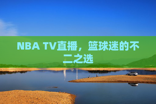 NBA TV直播，篮球迷的不二之选