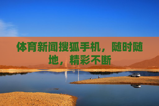 体育新闻搜狐手机，随时随地，精彩不断