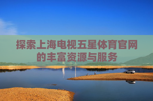 探索上海电视五星体育官网的丰富资源与服务