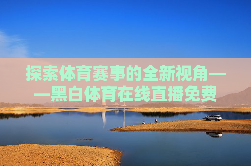 探索体育赛事的全新视角——黑白体育在线直播免费 探索体育赛事的全新视角——黑白体育在线直播免费
