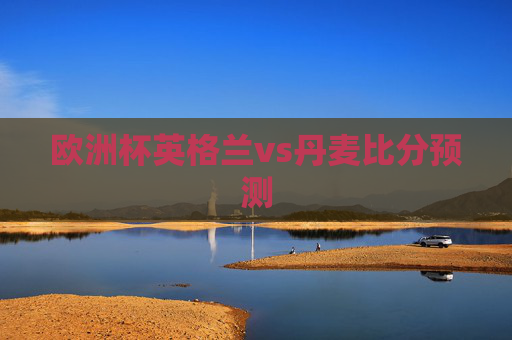 欧洲杯英格兰vs丹麦比分预测 欧洲杯英格兰vs丹麦比分预测