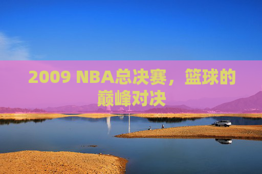 2009 NBA总决赛，篮球的巅峰对决