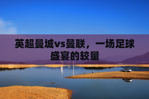 英超曼城vs曼联，一场足球盛宴的较量