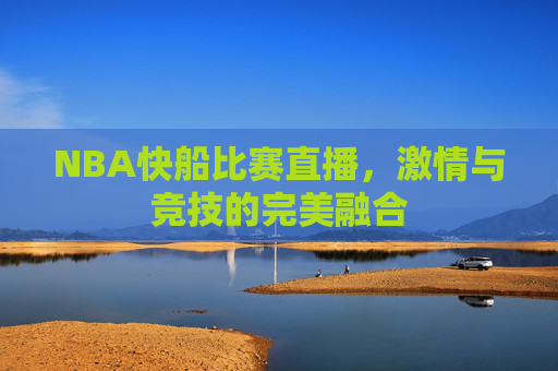 NBA快船比赛直播，激情与竞技的完美融合