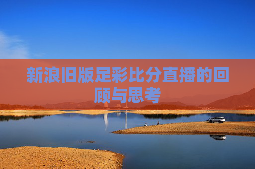 新浪旧版足彩比分直播的回顾与思考 新浪旧版足彩比分直播的回顾与思考