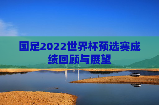国足2022世界杯预选赛成绩回顾与展望