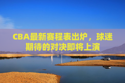 CBA最新赛程表出炉,球迷期待的对决即将上演 CBA最新赛程表出炉,球迷期待的对决即将上演