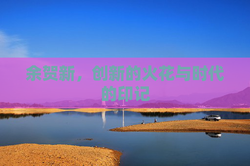 余贺新，创新的火花与时代的印记