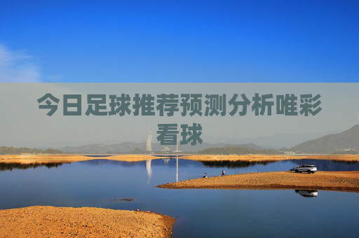 今日足球推荐预测分析唯彩看球 今日足球推荐预测分析唯彩看球