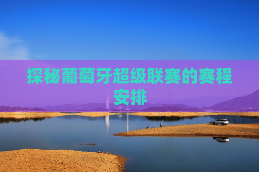 探秘葡萄牙超级联赛的赛程安排 探秘葡萄牙超级联赛的赛程安排