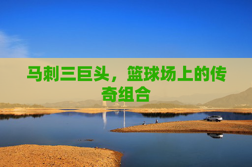 马刺三巨头，篮球场上的传奇组合