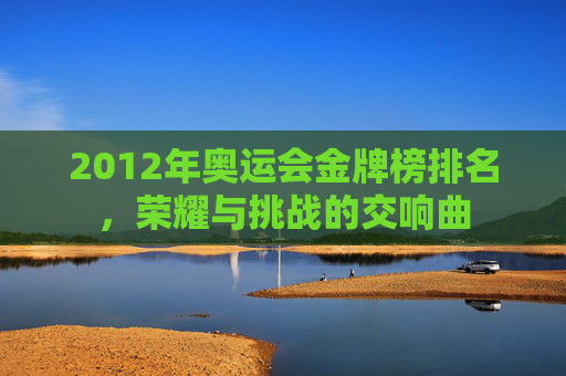 2012年奥运会金牌榜排名，荣耀与挑战的交响曲
