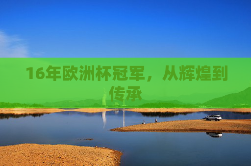16年欧洲杯冠军，从辉煌到传承