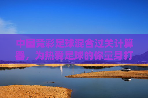 中国竞彩足球混合过关计算器，为热爱足球的你量身打造