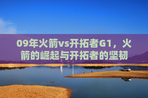 09年火箭vs开拓者G1，火箭的崛起与开拓者的坚韧
