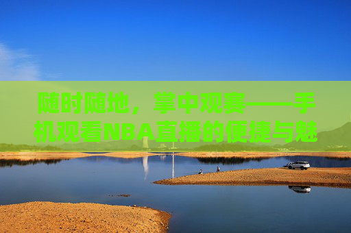 随时随地，掌中观赛——手机观看NBA直播的便捷与魅力