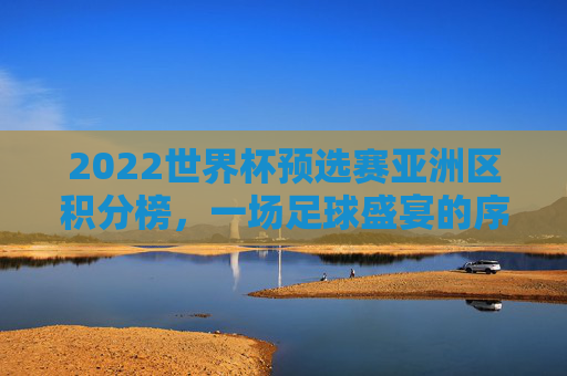 2022世界杯预选赛亚洲区积分榜，一场足球盛宴的序曲