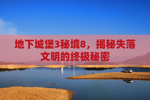 地下城堡3秘境8，揭秘失落文明的终极秘密
