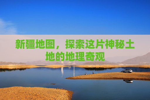 新疆地图，探索这片神秘土地的地理奇观