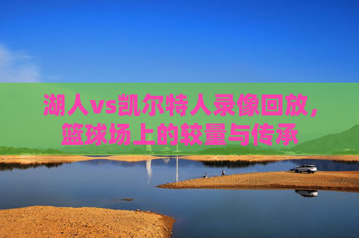 湖人vs凯尔特人录像回放，篮球场上的较量与传承