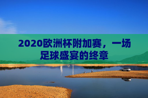 2020欧洲杯附加赛，一场足球盛宴的终章