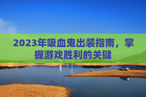 2023年吸血鬼出装指南，掌握游戏胜利的关键