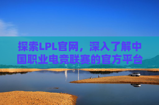 探索LPL官网，深入了解中国职业电竞联赛的官方平台