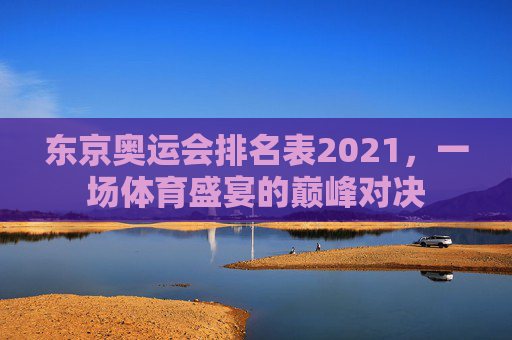 东京奥运会排名表2021,一场体育盛宴的巅峰对决 东京奥运会排名表2021,一场体育盛宴的巅峰对决