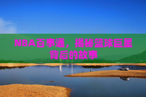 NBA百事通，揭秘篮球巨星背后的故事