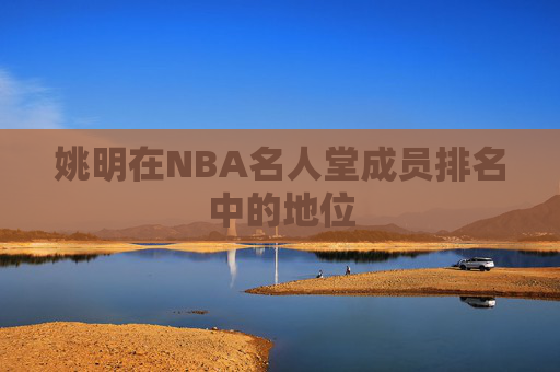 姚明在NBA名人堂成员排名中的地位 姚明在NBA名人堂成员排名中的地位