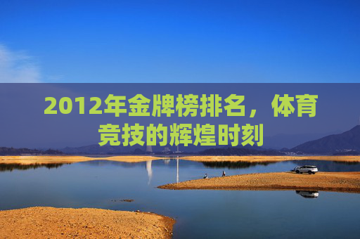 2012年金牌榜排名，体育竞技的辉煌时刻